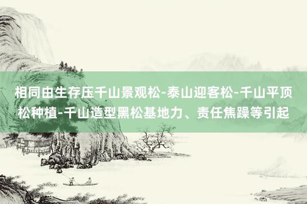 相同由生存压千山景观松-泰山迎客松-千山平顶松种植-千山造型黑松基地力、责任焦躁等引起